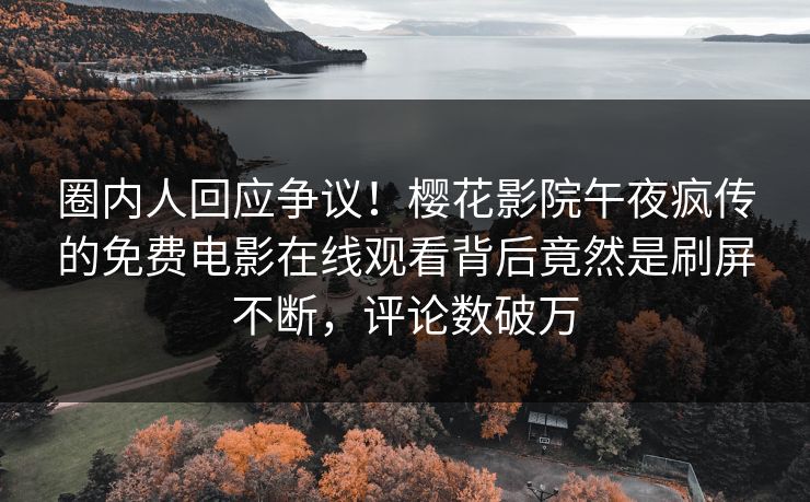 圈内人回应争议！樱花影院午夜疯传的免费电影在线观看背后竟然是刷屏不断，评论数破万
