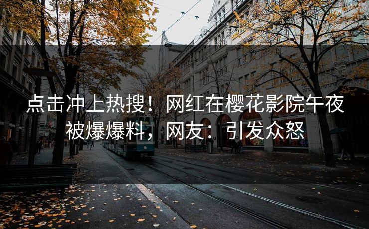 点击冲上热搜！网红在樱花影院午夜被爆爆料，网友：引发众怒