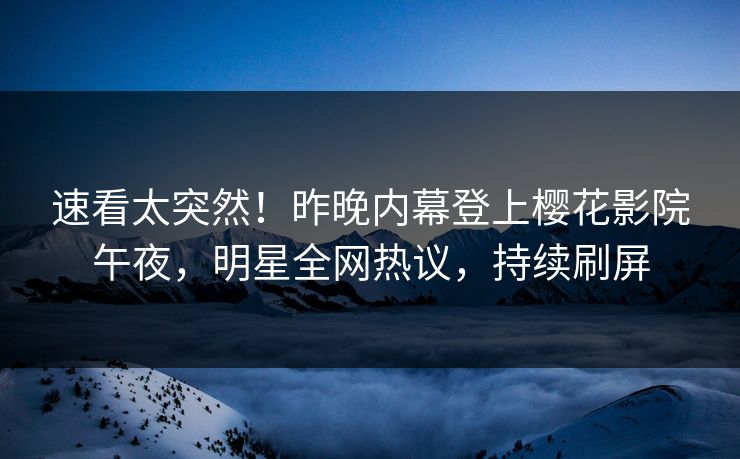速看太突然！昨晚内幕登上樱花影院午夜，明星全网热议，持续刷屏