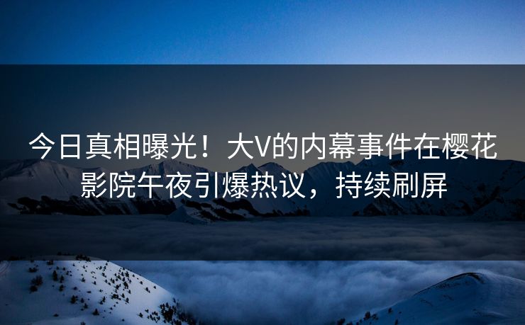 今日真相曝光！大V的内幕事件在樱花影院午夜引爆热议，持续刷屏