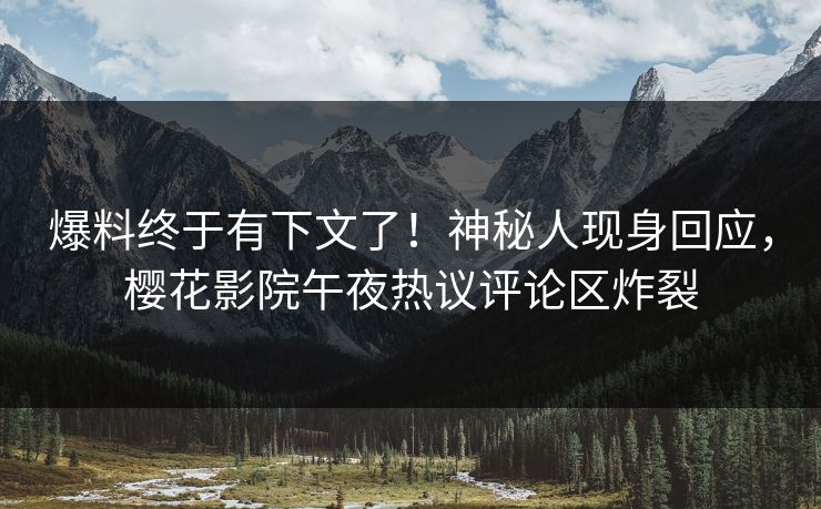 爆料终于有下文了！神秘人现身回应，樱花影院午夜热议评论区炸裂
