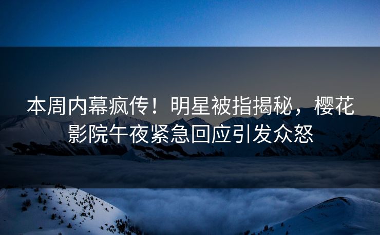 本周内幕疯传！明星被指揭秘，樱花影院午夜紧急回应引发众怒