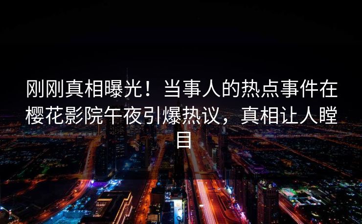 刚刚真相曝光！当事人的热点事件在樱花影院午夜引爆热议，真相让人瞠目