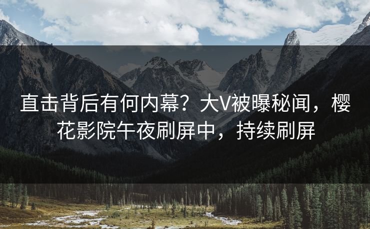 直击背后有何内幕？大V被曝秘闻，樱花影院午夜刷屏中，持续刷屏