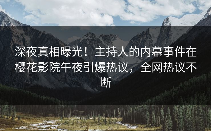深夜真相曝光！主持人的内幕事件在樱花影院午夜引爆热议，全网热议不断