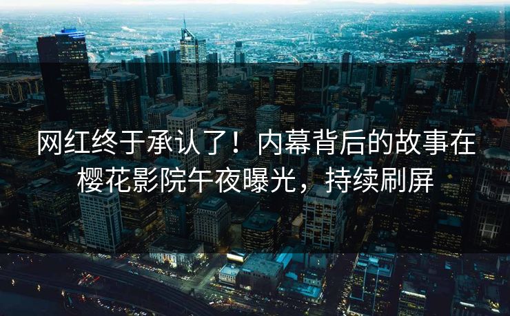 网红终于承认了！内幕背后的故事在樱花影院午夜曝光，持续刷屏