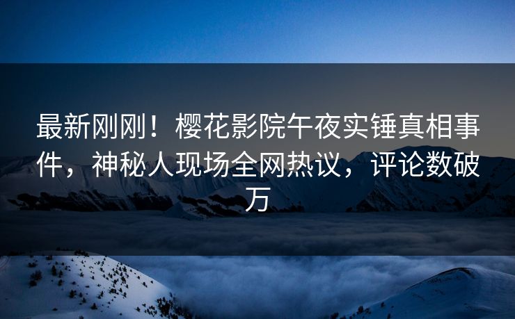 最新刚刚！樱花影院午夜实锤真相事件，神秘人现场全网热议，评论数破万