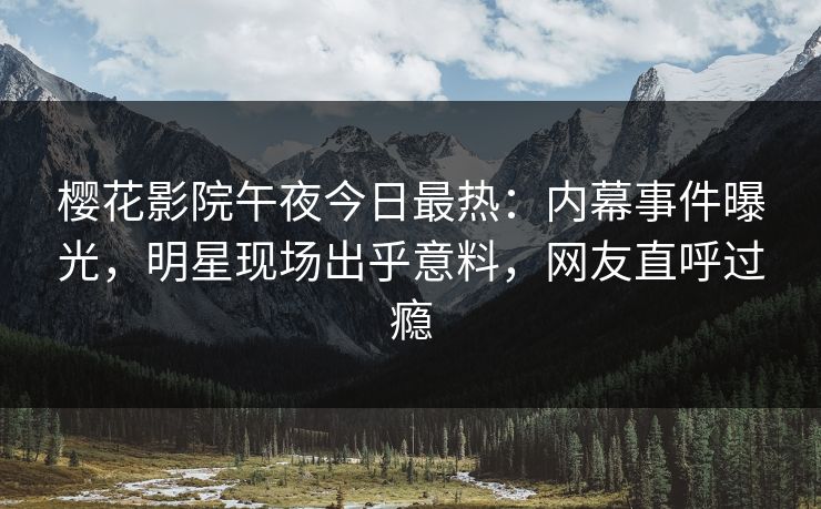 樱花影院午夜今日最热：内幕事件曝光，明星现场出乎意料，网友直呼过瘾