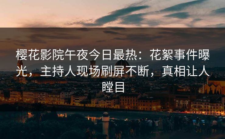 樱花影院午夜今日最热：花絮事件曝光，主持人现场刷屏不断，真相让人瞠目