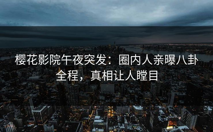 樱花影院午夜突发：圈内人亲曝八卦全程，真相让人瞠目