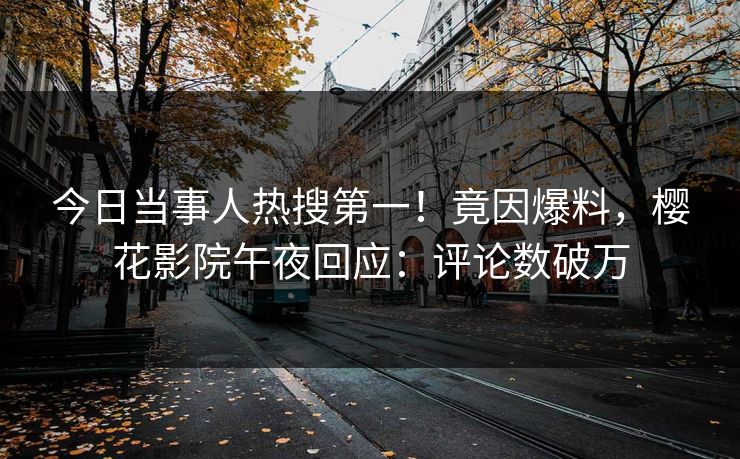 今日当事人热搜第一！竟因爆料，樱花影院午夜回应：评论数破万