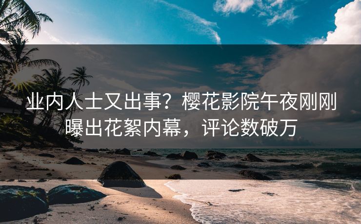 业内人士又出事？樱花影院午夜刚刚曝出花絮内幕，评论数破万