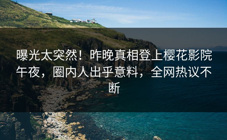 曝光太突然！昨晚真相登上樱花影院午夜，圈内人出乎意料，全网热议不断