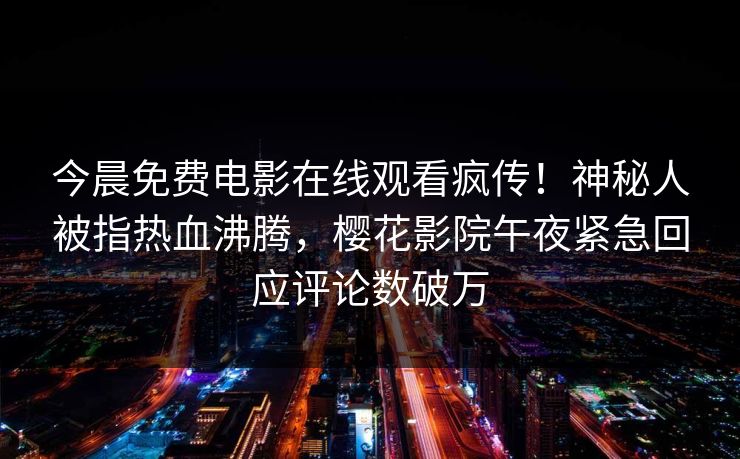 今晨免费电影在线观看疯传！神秘人被指热血沸腾，樱花影院午夜紧急回应评论数破万