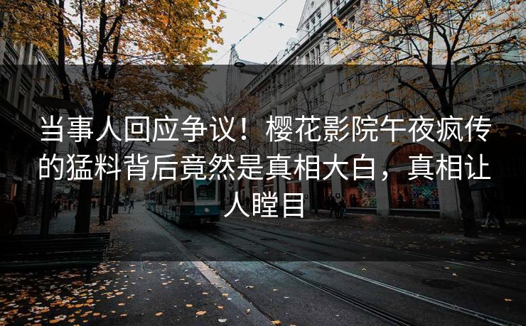当事人回应争议！樱花影院午夜疯传的猛料背后竟然是真相大白，真相让人瞠目