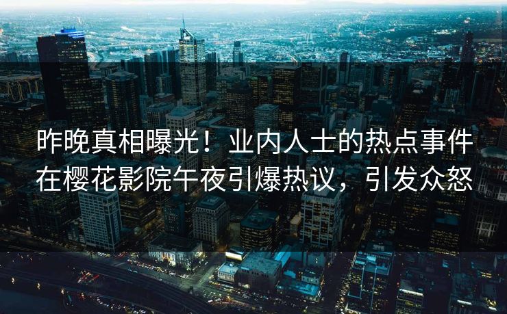 昨晚真相曝光！业内人士的热点事件在樱花影院午夜引爆热议，引发众怒