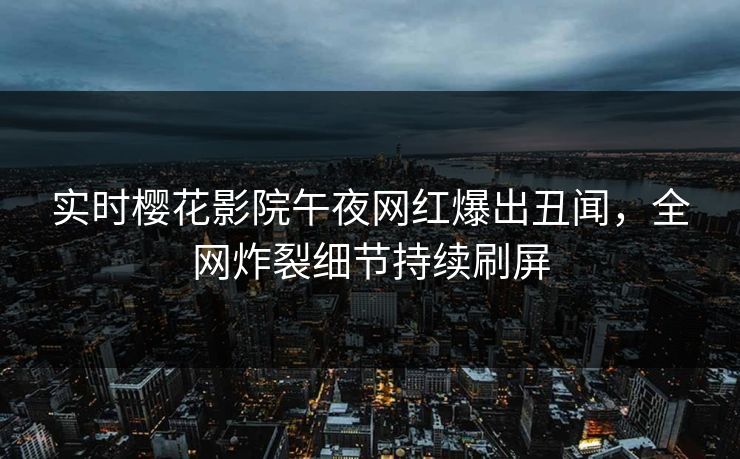 实时樱花影院午夜网红爆出丑闻，全网炸裂细节持续刷屏