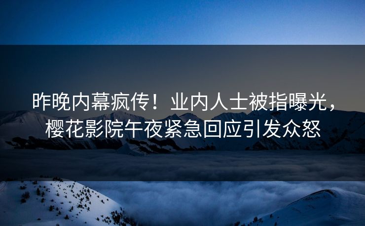 昨晚内幕疯传！业内人士被指曝光，樱花影院午夜紧急回应引发众怒