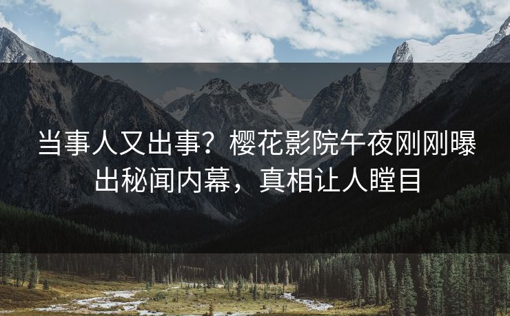 当事人又出事？樱花影院午夜刚刚曝出秘闻内幕，真相让人瞠目