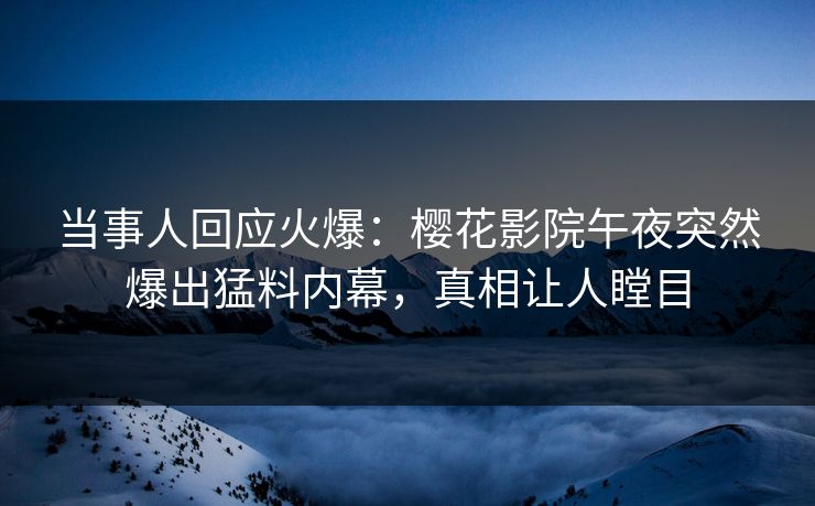 当事人回应火爆：樱花影院午夜突然爆出猛料内幕，真相让人瞠目