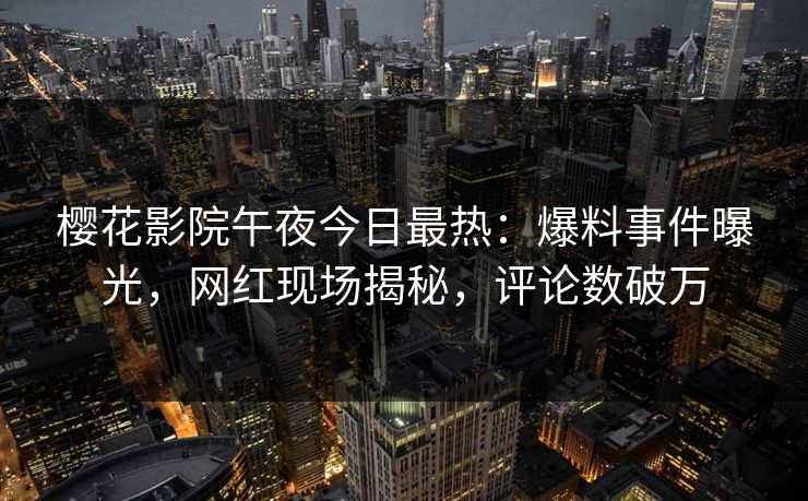 樱花影院午夜今日最热：爆料事件曝光，网红现场揭秘，评论数破万