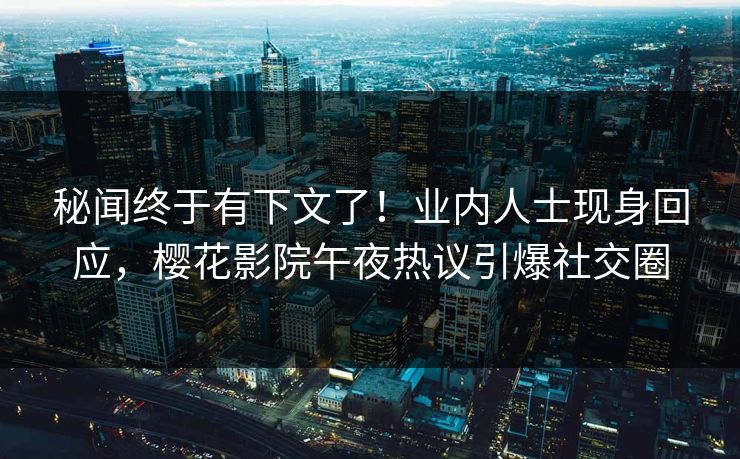 秘闻终于有下文了！业内人士现身回应，樱花影院午夜热议引爆社交圈