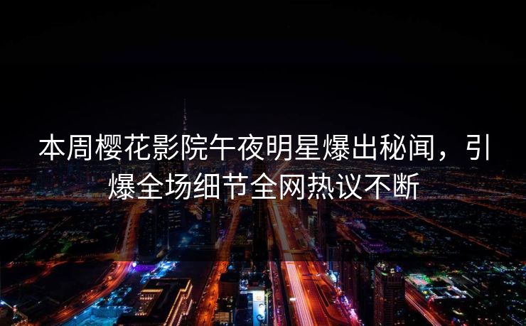 本周樱花影院午夜明星爆出秘闻，引爆全场细节全网热议不断
