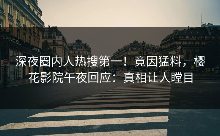 深夜圈内人热搜第一！竟因猛料，樱花影院午夜回应：真相让人瞠目