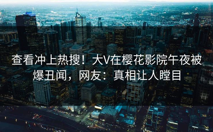 查看冲上热搜！大V在樱花影院午夜被爆丑闻，网友：真相让人瞠目