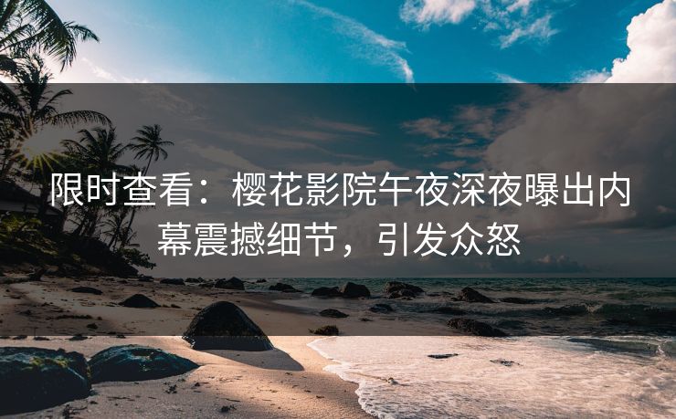 限时查看：樱花影院午夜深夜曝出内幕震撼细节，引发众怒