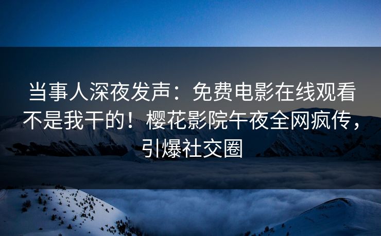 当事人深夜发声：免费电影在线观看不是我干的！樱花影院午夜全网疯传，引爆社交圈