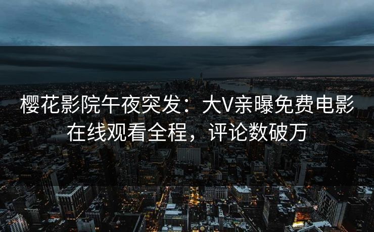 樱花影院午夜突发：大V亲曝免费电影在线观看全程，评论数破万
