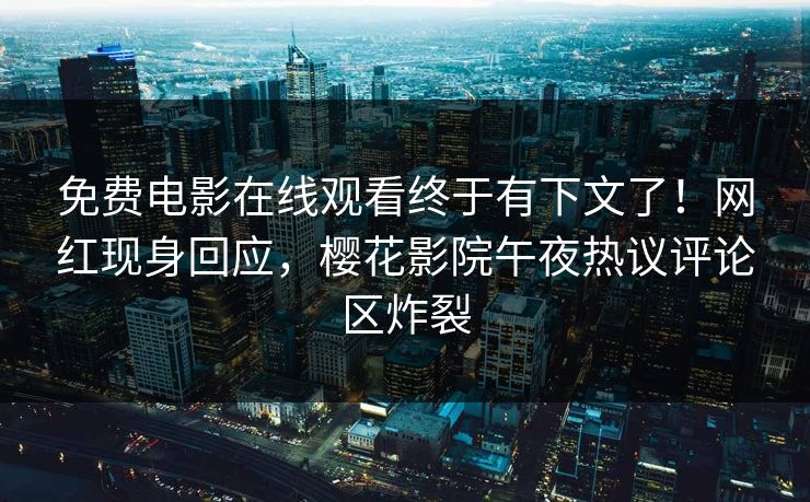 免费电影在线观看终于有下文了！网红现身回应，樱花影院午夜热议评论区炸裂
