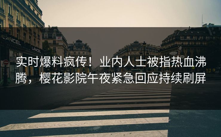 实时爆料疯传！业内人士被指热血沸腾，樱花影院午夜紧急回应持续刷屏