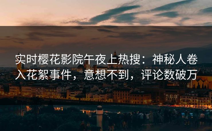 实时樱花影院午夜上热搜：神秘人卷入花絮事件，意想不到，评论数破万