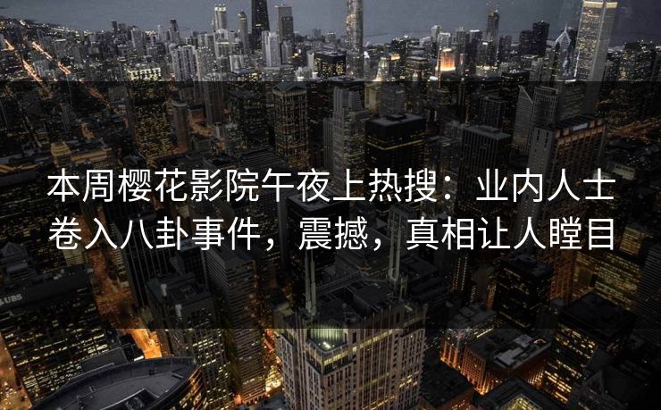 本周樱花影院午夜上热搜：业内人士卷入八卦事件，震撼，真相让人瞠目