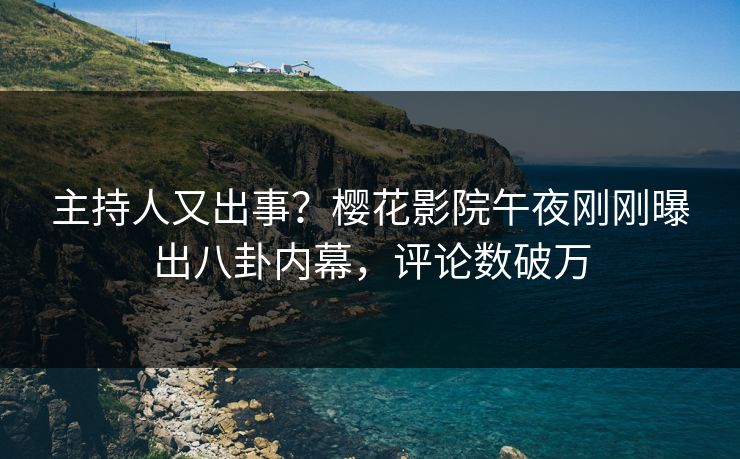 主持人又出事？樱花影院午夜刚刚曝出八卦内幕，评论数破万