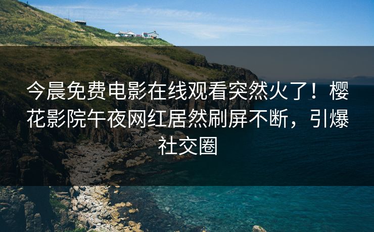 今晨免费电影在线观看突然火了！樱花影院午夜网红居然刷屏不断，引爆社交圈