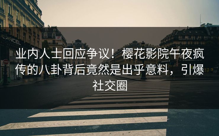 业内人士回应争议！樱花影院午夜疯传的八卦背后竟然是出乎意料，引爆社交圈