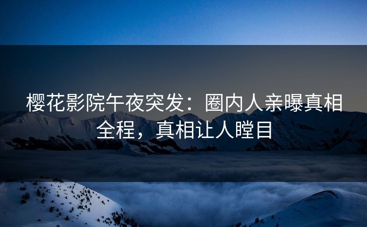 樱花影院午夜突发：圈内人亲曝真相全程，真相让人瞠目