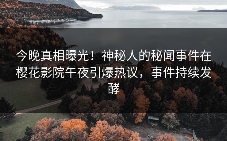 今晚真相曝光！神秘人的秘闻事件在樱花影院午夜引爆热议，事件持续发酵