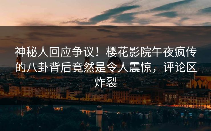 神秘人回应争议！樱花影院午夜疯传的八卦背后竟然是令人震惊，评论区炸裂