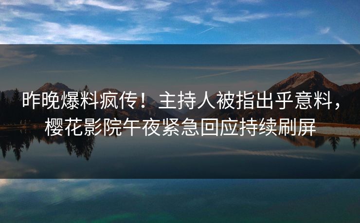 昨晚爆料疯传！主持人被指出乎意料，樱花影院午夜紧急回应持续刷屏