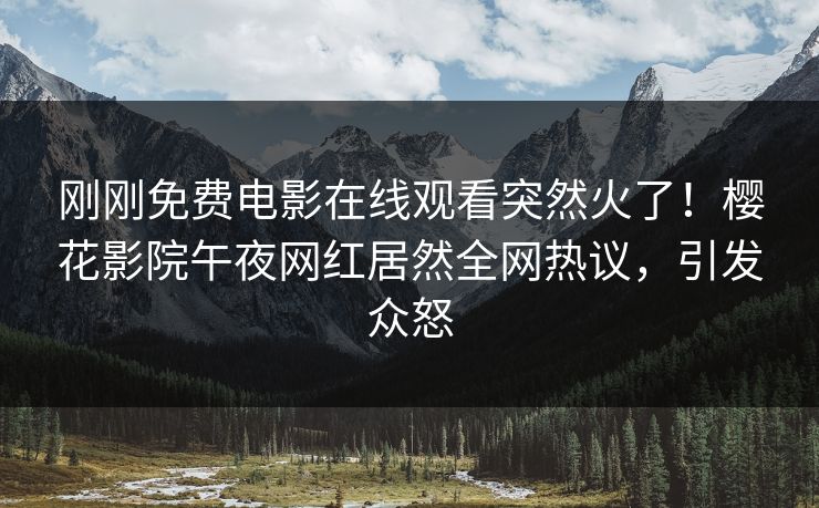 刚刚免费电影在线观看突然火了！樱花影院午夜网红居然全网热议，引发众怒