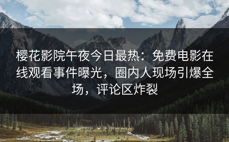 樱花影院午夜今日最热：免费电影在线观看事件曝光，圈内人现场引爆全场，评论区炸裂