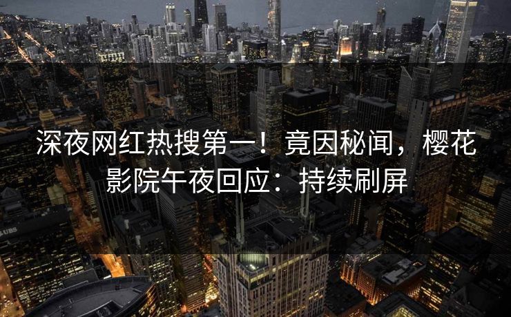 深夜网红热搜第一！竟因秘闻，樱花影院午夜回应：持续刷屏