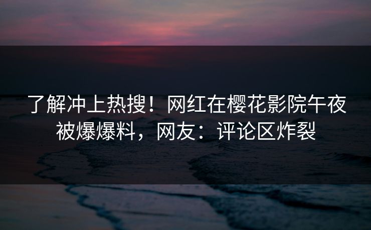 了解冲上热搜！网红在樱花影院午夜被爆爆料，网友：评论区炸裂