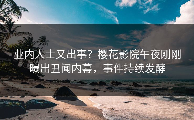 业内人士又出事？樱花影院午夜刚刚曝出丑闻内幕，事件持续发酵