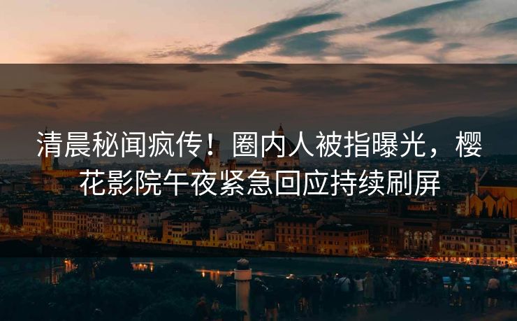 清晨秘闻疯传！圈内人被指曝光，樱花影院午夜紧急回应持续刷屏
