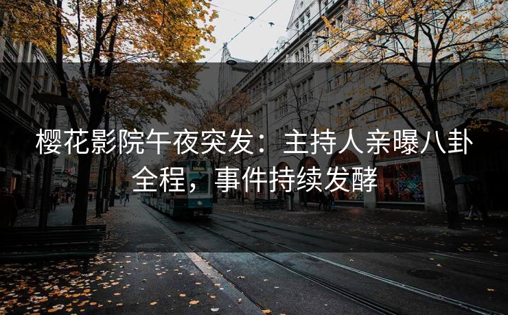 樱花影院午夜突发：主持人亲曝八卦全程，事件持续发酵
